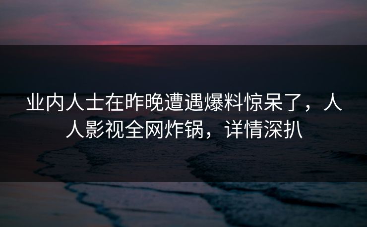 业内人士在昨晚遭遇爆料惊呆了,人人影视全网炸锅,详情深扒 业内人士在昨晚遭遇爆料惊呆了,人人影视全网炸锅,详情深扒