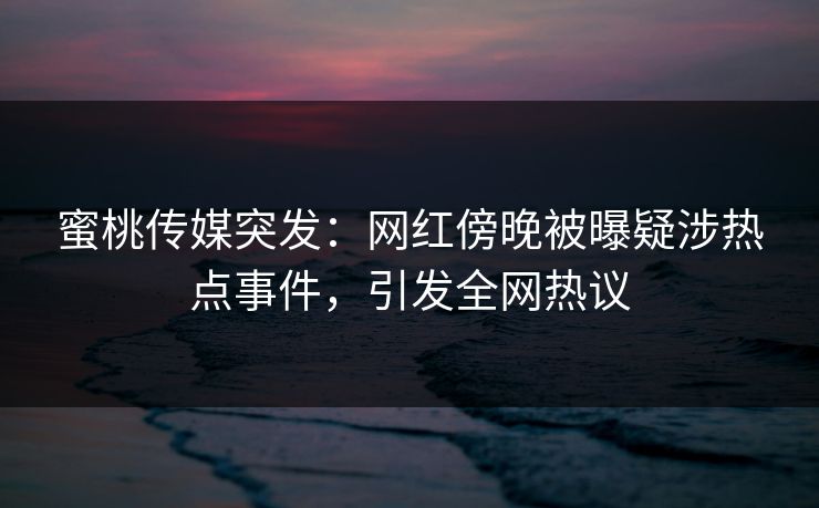 蜜桃传媒突发：网红傍晚被曝疑涉热点事件，引发全网热议