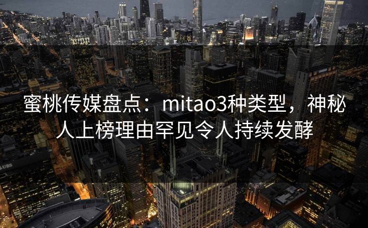 蜜桃传媒盘点：mitao3种类型，神秘人上榜理由罕见令人持续发酵