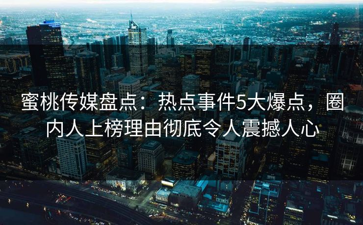 蜜桃传媒盘点：热点事件5大爆点，圈内人上榜理由彻底令人震撼人心