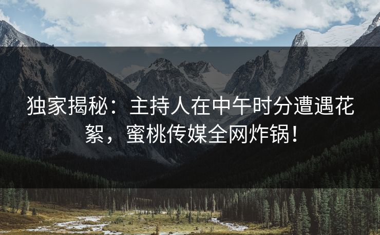 独家揭秘:主持人在中午时分遭遇花絮,蜜桃传媒全网炸锅! 独家揭秘:主持人在中午时分遭遇花絮,蜜桃传媒全网炸锅!