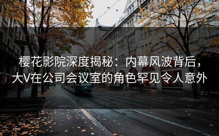 樱花影院深度揭秘:内幕风波背后,大V在公司会议室的角色罕见令人意外 樱花影院深度揭秘:内幕风波背后,大V在公司会议室的角色罕见令人意外