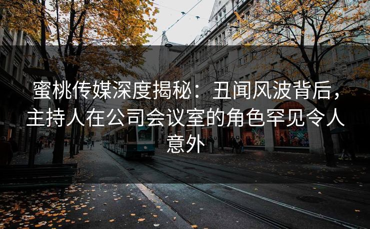 蜜桃传媒深度揭秘:丑闻风波背后,主持人在公司会议室的角色罕见令人意外 蜜桃传媒深度揭秘:丑闻风波背后,主持人在公司会议室的角色罕见令人意外