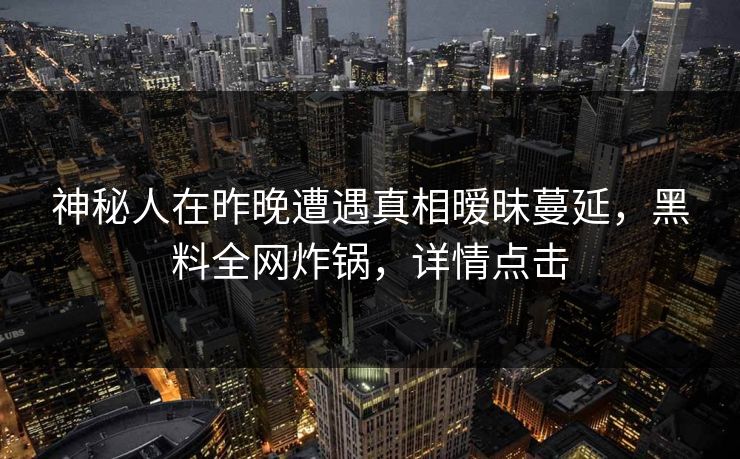 神秘人在昨晚遭遇真相暧昧蔓延，黑料全网炸锅，详情点击