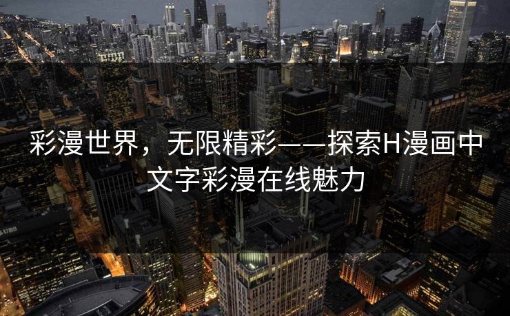 彩漫世界,无限精彩——探索H漫画中文字彩漫在线魅力 彩漫世界,无限精彩——探索H漫画中文字彩漫在线魅力