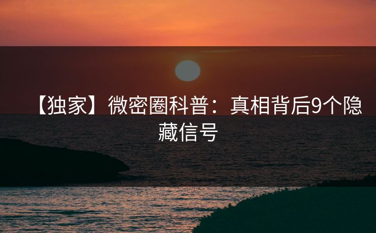 【独家】微密圈科普:真相背后9个隐藏信号 【独家】微密圈科普:真相背后9个隐藏信号