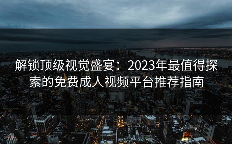 解锁顶级视觉盛宴：2023年最值得探索的免费成人视频平台推荐指南