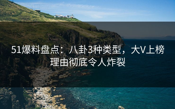 51爆料盘点：八卦3种类型，大V上榜理由彻底令人炸裂
