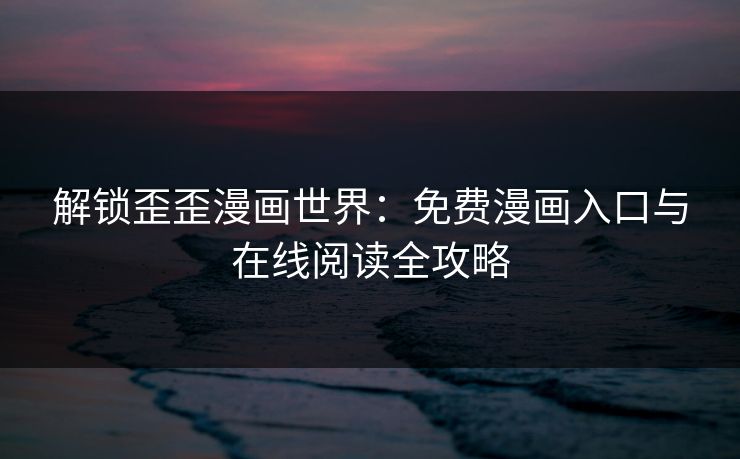 解锁歪歪漫画世界：免费漫画入口与在线阅读全攻略