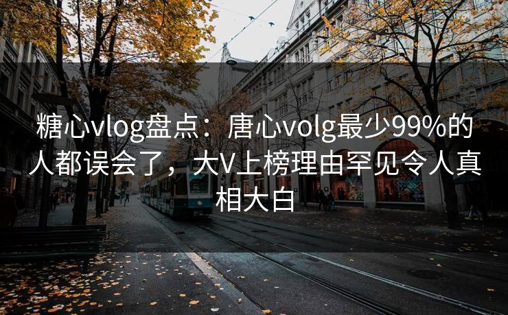 糖心vlog盘点：唐心volg最少99%的人都误会了，大V上榜理由罕见令人真相大白