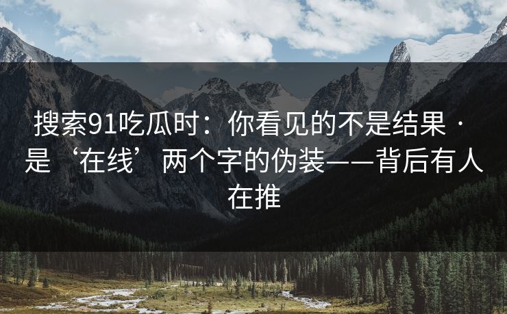 搜索91吃瓜时：你看见的不是结果 · 是‘在线’两个字的伪装——背后有人在推