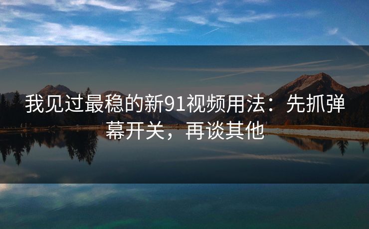 我见过最稳的新91视频用法:先抓弹幕开关,再谈其他 我见过最稳的新91视频用法:先抓弹幕开关,再谈其他