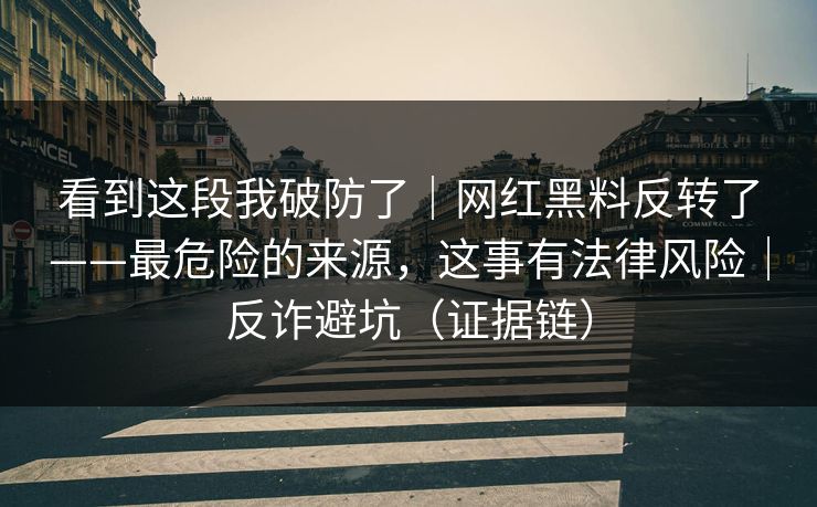 看到这段我破防了|网红黑料反转了——最危险的来源,这事有法律风险|反诈避坑(证据链) 看到这段我破防了|网红黑料反转了——最危险的来源,这事有法律风险|反诈避坑(证据链)