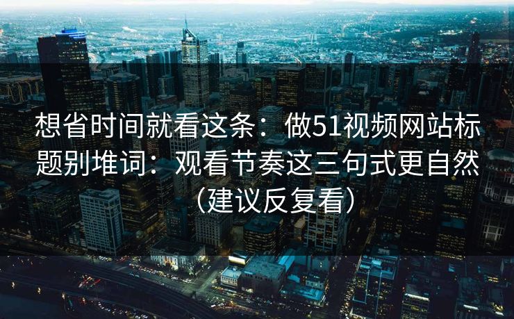 想省时间就看这条：做51视频网站标题别堆词：观看节奏这三句式更自然（建议反复看）