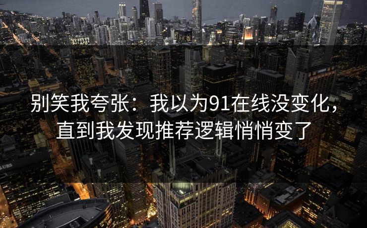 别笑我夸张：我以为91在线没变化，直到我发现推荐逻辑悄悄变了