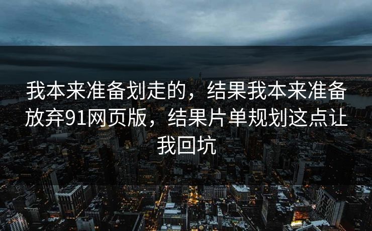 我本来准备划走的,结果我本来准备放弃91网页版,结果片单规划这点让我回坑 我本来准备划走的,结果我本来准备放弃91网页版,结果片单规划这点让我回坑
