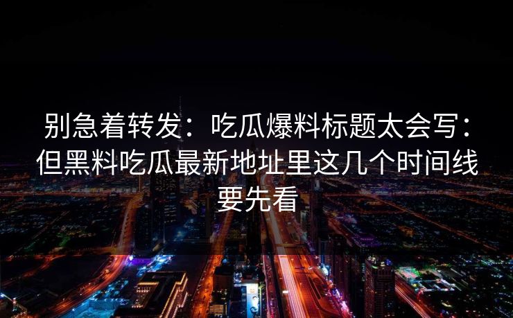 别急着转发：吃瓜爆料标题太会写：但黑料吃瓜最新地址里这几个时间线要先看