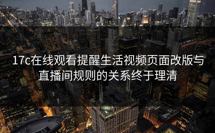 17c在线观看提醒生活视频页面改版与直播间规则的关系终于理清
