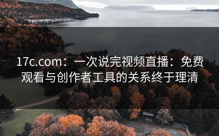 17c.com:一次说完视频直播:免费观看与创作者工具的关系终于理清 17c.com:一次说完视频直播:免费观看与创作者工具的关系终于理清