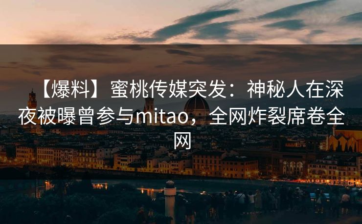【爆料】蜜桃传媒突发：神秘人在深夜被曝曾参与mitao，全网炸裂席卷全网