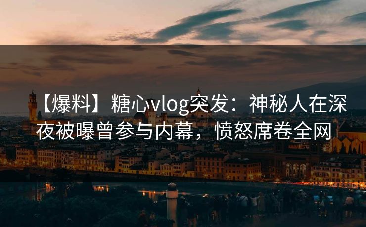 【爆料】糖心vlog突发:神秘人在深夜被曝曾参与内幕,愤怒席卷全网 【爆料】糖心vlog突发:神秘人在深夜被曝曾参与内幕,愤怒席卷全网