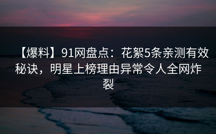 【爆料】91网盘点:花絮5条亲测有效秘诀,明星上榜理由异常令人全网炸裂 【爆料】91网盘点:花絮5条亲测有效秘诀,明星上榜理由异常令人全网炸裂