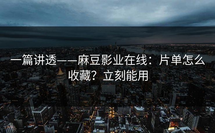 一篇讲透——麻豆影业在线:片单怎么收藏?立刻能用 一篇讲透——麻豆影业在线:片单怎么收藏?立刻能用