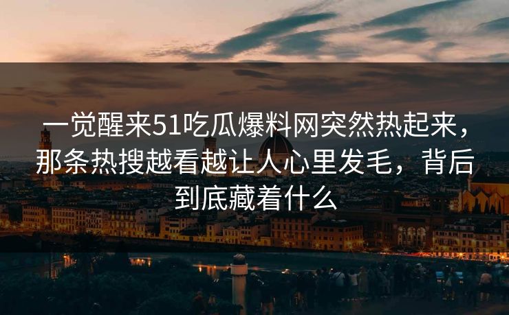 一觉醒来51吃瓜爆料网突然热起来，那条热搜越看越让人心里发毛，背后到底藏着什么