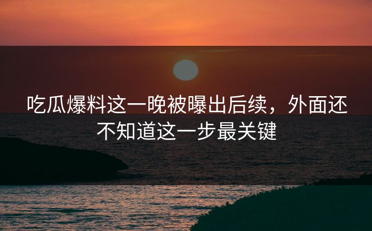 吃瓜爆料这一晚被曝出后续，外面还不知道这一步最关键