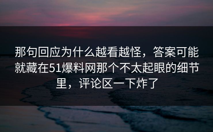 那句回应为什么越看越怪，答案可能就藏在51爆料网那个不太起眼的细节里，评论区一下炸了
