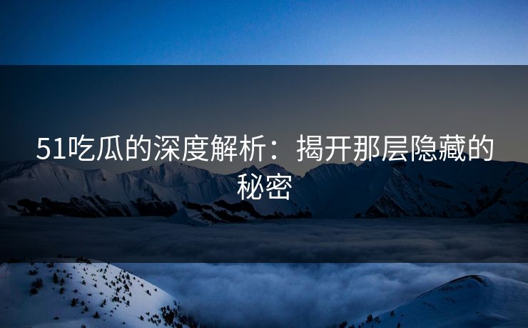 51吃瓜的深度解析：揭开那层隐藏的秘密