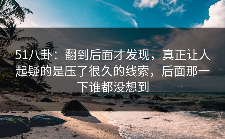 51八卦：翻到后面才发现，真正让人起疑的是压了很久的线索，后面那一下谁都没想到
