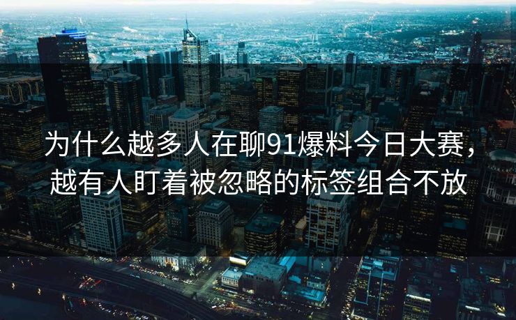 为什么越多人在聊91爆料今日大赛，越有人盯着被忽略的标签组合不放