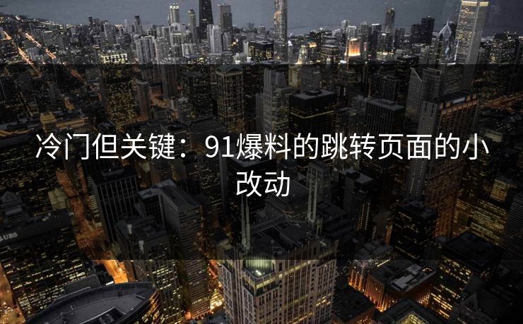 冷门但关键：91爆料的跳转页面的小改动